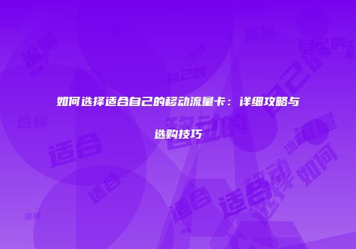 如何选择适合自己的移动流量卡：详细攻略与选购技巧