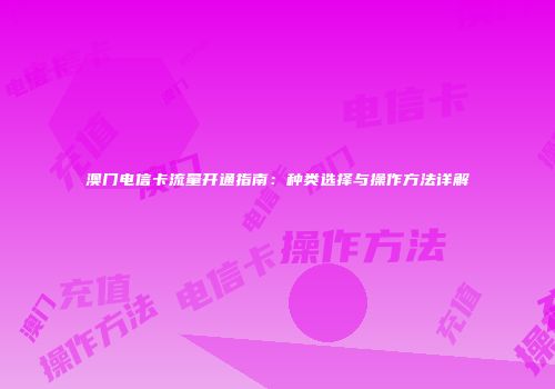 澳门电信卡流量开通指南：种类选择与操作方法详解