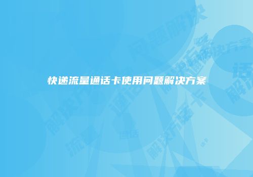 快递流量通话卡使用问题解决方案