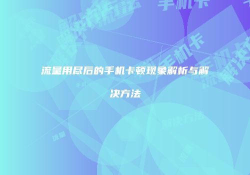 流量用尽后的手机卡顿现象解析与解决方法