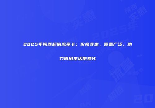 2025年陕西超值流量卡：价格实惠、覆盖广泛，助力网络生活便捷化