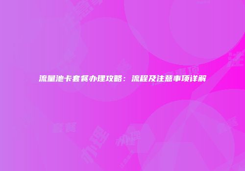 流量池卡套餐办理攻略：流程及注意事项详解