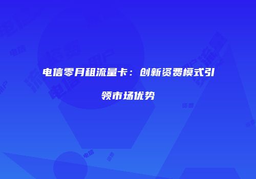 电信零月租流量卡：创新资费模式引领市场优势