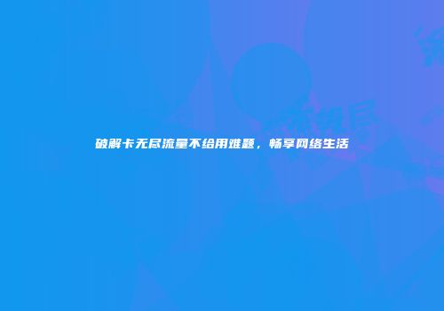 破解卡无尽流量不给用难题，畅享网络生活