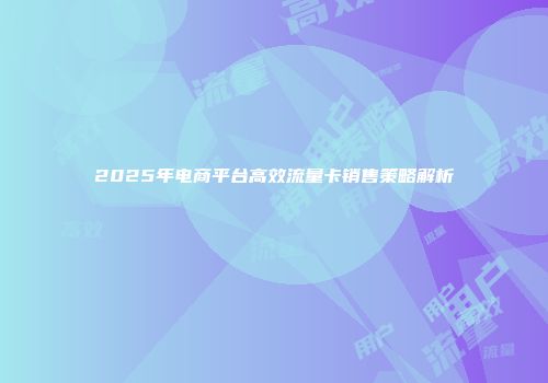 2025年电商平台高效流量卡销售策略解析