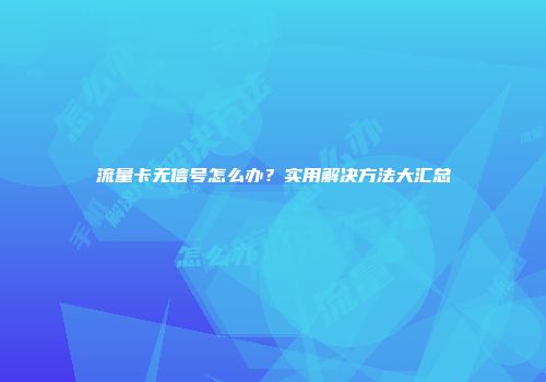 流量卡无信号怎么办？实用解决方法大汇总
