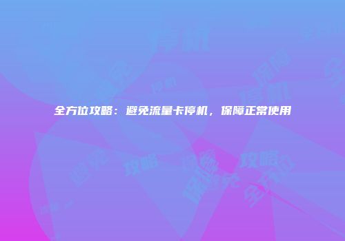全方位攻略：避免流量卡停机，保障正常使用