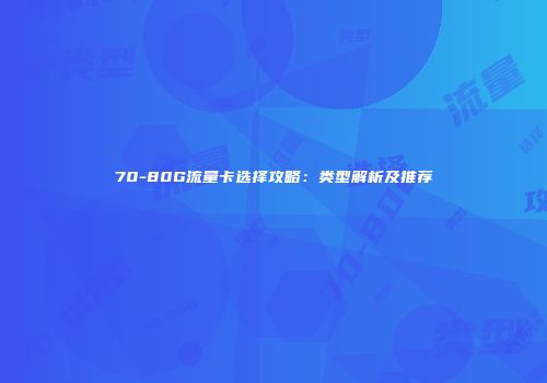 70-80G流量卡选择攻略：类型解析及推荐