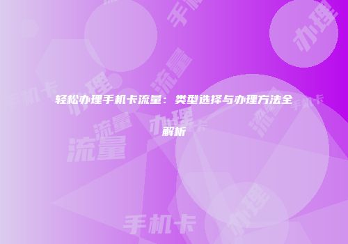 轻松办理手机卡流量：类型选择与办理方法全解析