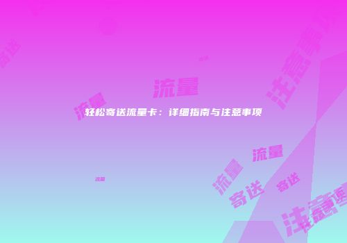 轻松寄送流量卡：详细指南与注意事项