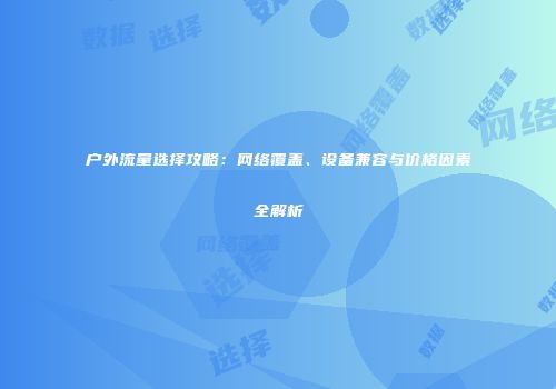 户外流量选择攻略：网络覆盖、设备兼容与价格因素全解析