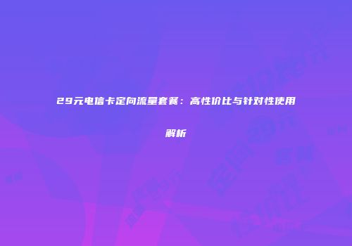 29元电信卡定向流量套餐：高性价比与针对性使用解析