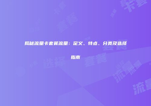 揭秘流量卡套餐流量：定义、特点、分类及选择指南
