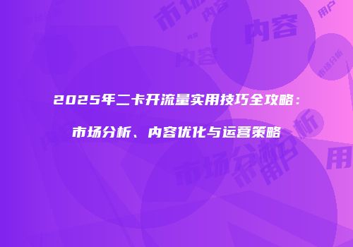 2025年二卡开流量实用技巧全攻略：市场分析、内容优化与运营策略