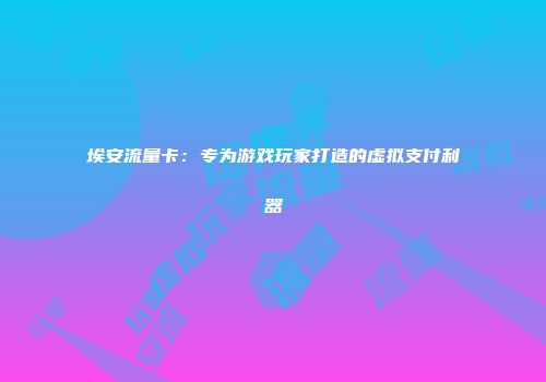埃安流量卡：专为游戏玩家打造的虚拟支付利器