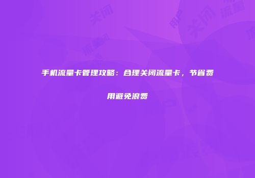 手机流量卡管理攻略：合理关闭流量卡，节省费用避免浪费