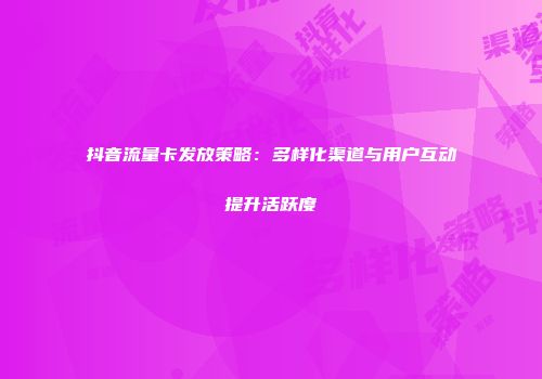 抖音流量卡发放策略：多样化渠道与用户互动提升活跃度