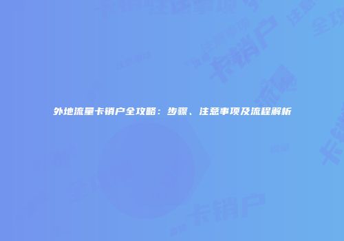 外地流量卡销户全攻略：步骤、注意事项及流程解析