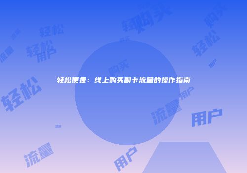 轻松便捷：线上购买副卡流量的操作指南