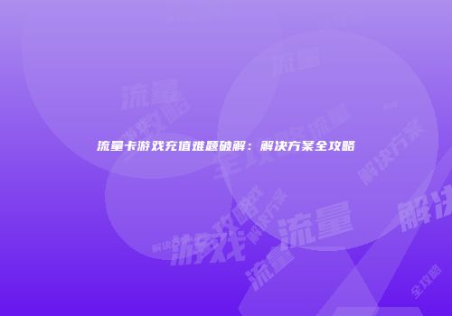 流量卡游戏充值难题破解：解决方案全攻略