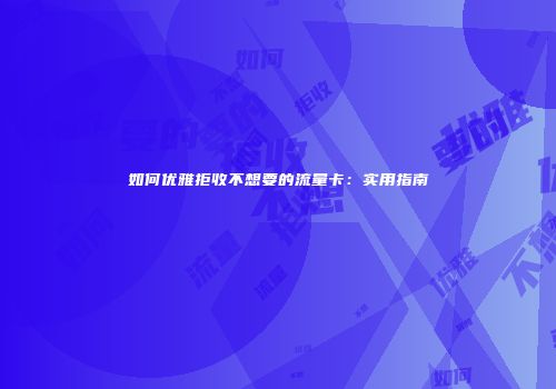 如何优雅拒收不想要的流量卡：实用指南