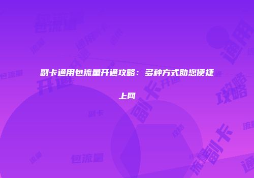 副卡通用包流量开通攻略：多种方式助您便捷上网