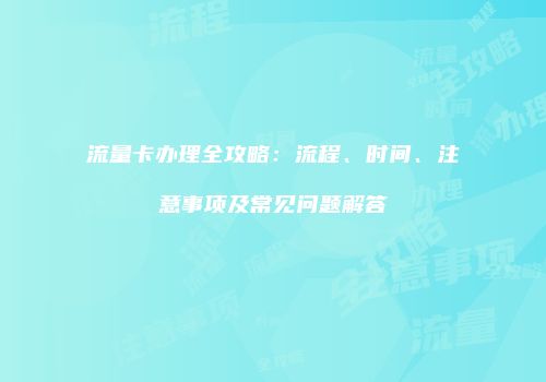 流量卡办理全攻略：流程、时间、注意事项及常见问题解答