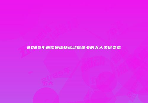 2025年选择最流畅移动流量卡的五大关键要素
