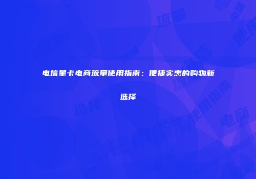 电信星卡电商流量使用指南：便捷实惠的购物新选择