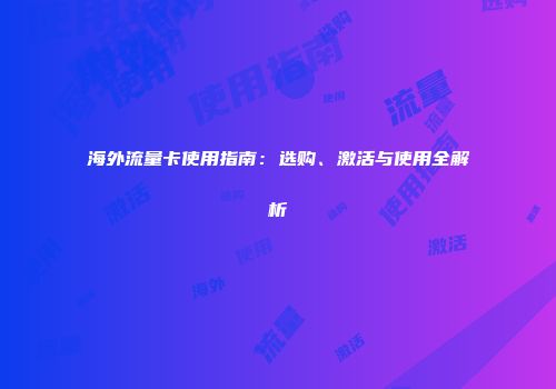 海外流量卡使用指南：选购、激活与使用全解析