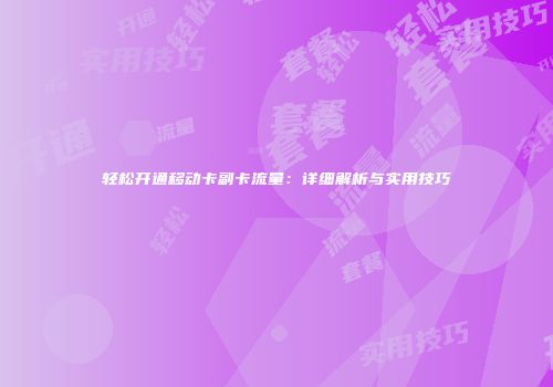轻松开通移动卡副卡流量：详细解析与实用技巧