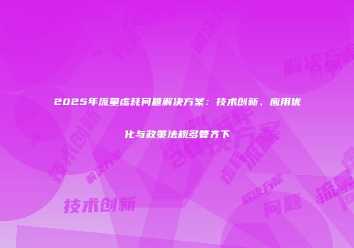 2025年流量虚耗问题解决方案：技术创新、应用优化与政策法规多管齐下