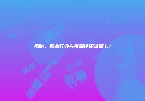 揭秘：哪些行业在批量使用流量卡？