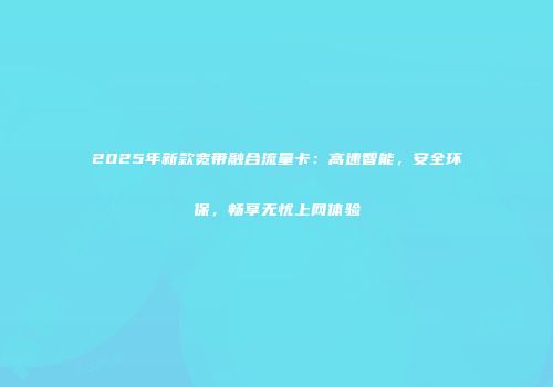 2025年新款宽带融合流量卡：高速智能，安全环保，畅享无忧上网体验