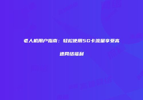 老人机用户指南：轻松使用5G卡流量享受高速网络福利