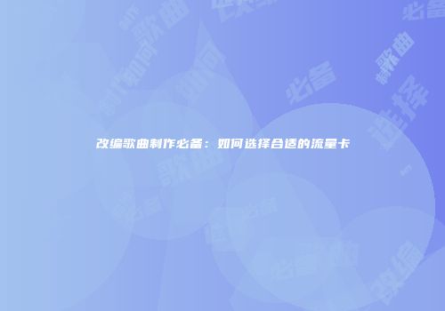 改编歌曲制作必备：如何选择合适的流量卡