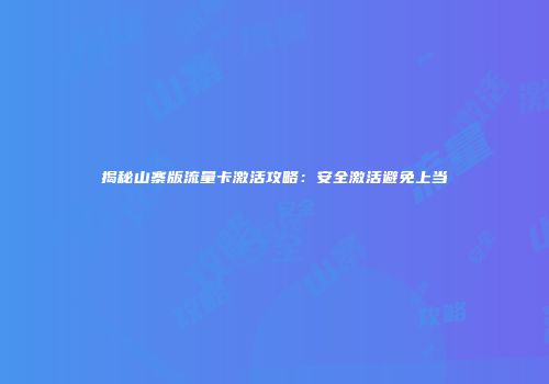 揭秘山寨版流量卡激活攻略：安全激活避免上当