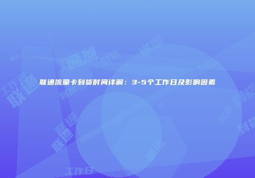联通流量卡到货时间详解：3-5个工作日及影响因素