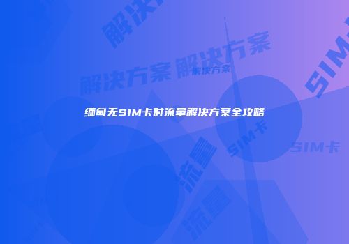 缅甸无SIM卡时流量解决方案全攻略