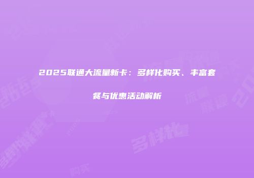2025联通大流量新卡：多样化购买、丰富套餐与优惠活动解析