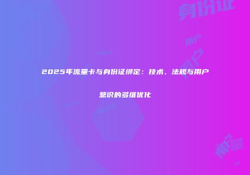 2025年流量卡与身份证绑定：技术、法规与用户意识的多维优化