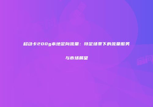 移动卡200g本地定向流量：特定场景下的流量服务与市场展望