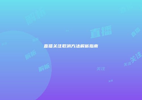 直播关注取消方法解析指南