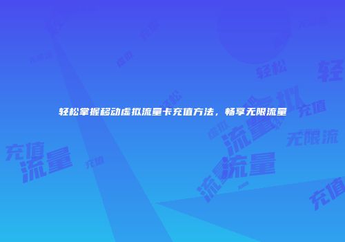 轻松掌握移动虚拟流量卡充值方法，畅享无限流量