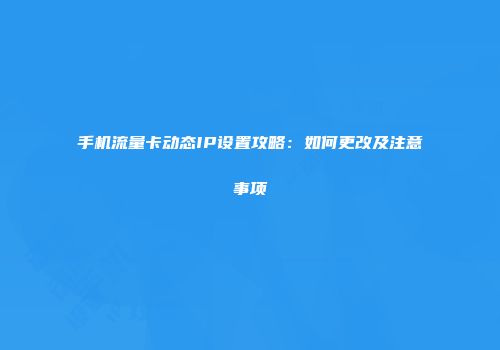 手机流量卡动态IP设置攻略：如何更改及注意事项