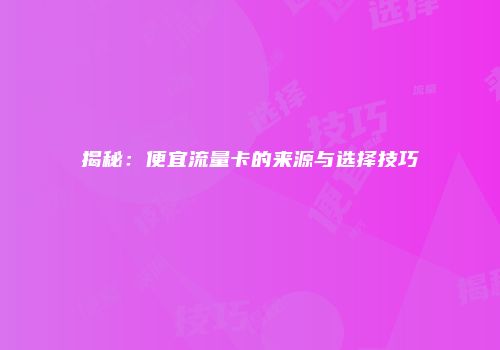 揭秘：便宜流量卡的来源与选择技巧