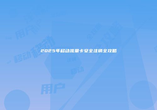2025年移动流量卡安全注销全攻略