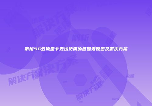 解析5G云流量卡无法使用的多因素原因及解决方案