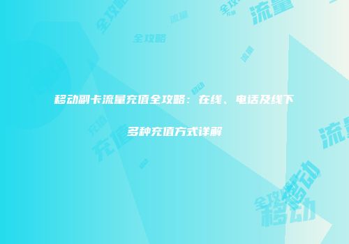 移动副卡流量充值全攻略：在线、电话及线下多种充值方式详解