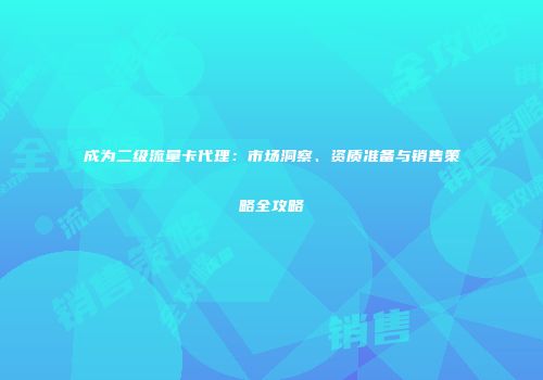 成为二级流量卡代理：市场洞察、资质准备与销售策略全攻略